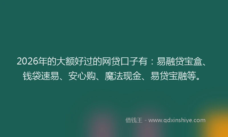 2026年的大额好过的网贷口子有：易融贷宝盒、钱袋速易、安心购、魔法现金、易贷宝融等。