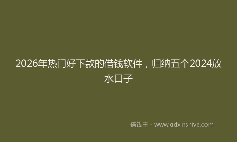 2026年热门好下款的借钱软件，归纳五个2024放水口子