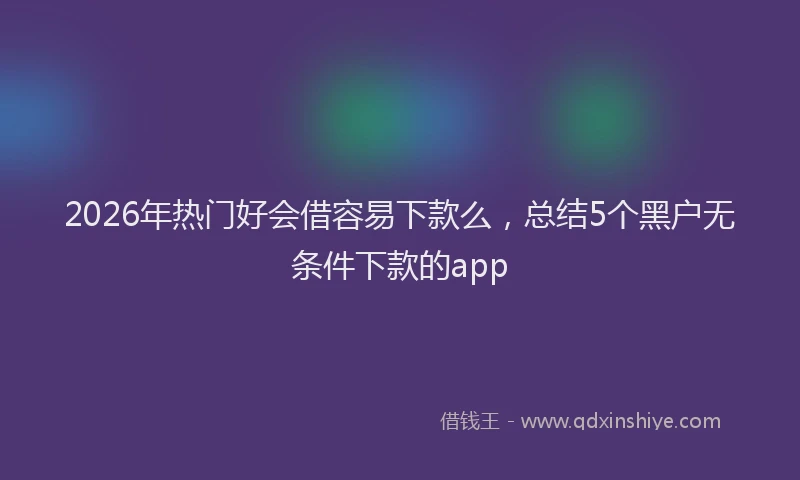 2026年热门好会借容易下款么，总结5个黑户无条件下款的app