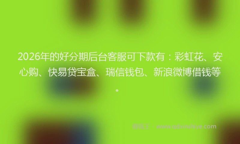 2026年的好分期后台客服可下款有：彩虹花、安心购、快易贷宝盒、瑞信钱包、新浪微博借钱等。