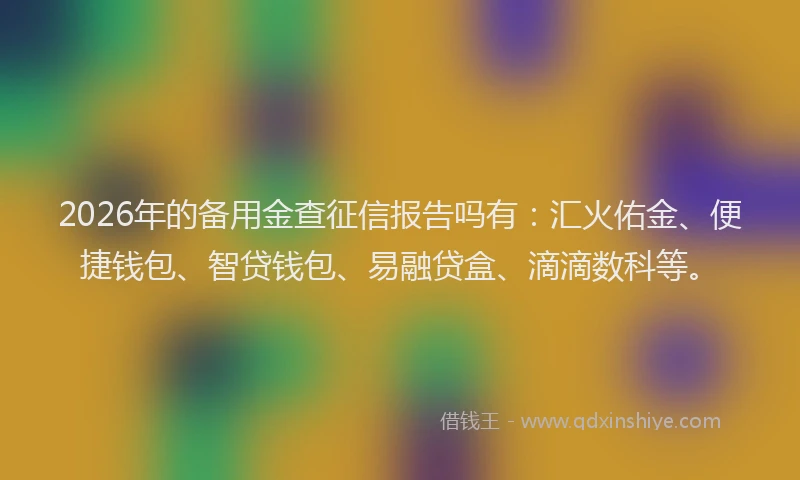 2026年的备用金查征信报告吗有：汇火佑金、便捷钱包、智贷钱包、易融贷盒、滴滴数科等。