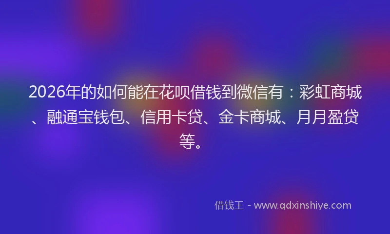 2026年的如何能在花呗借钱到微信有：彩虹商城、融通宝钱包、信用卡贷、金卡商城、月月盈贷等。