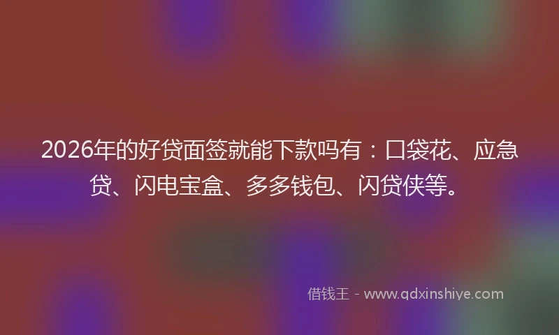 2026年的好贷面签就能下款吗有：口袋花、应急贷、闪电宝盒、多多钱包、闪贷侠等。