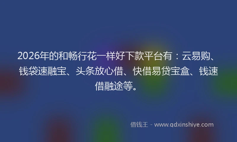 2026年的和畅行花一样好下款平台有：云易购、钱袋速融宝、头条放心借、快借易贷宝盒、钱速借融途等。
