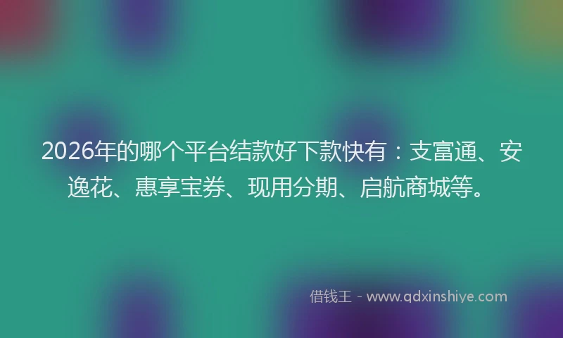 2026年的哪个平台结款好下款快有：支富通、安逸花、惠享宝券、现用分期、启航商城等。