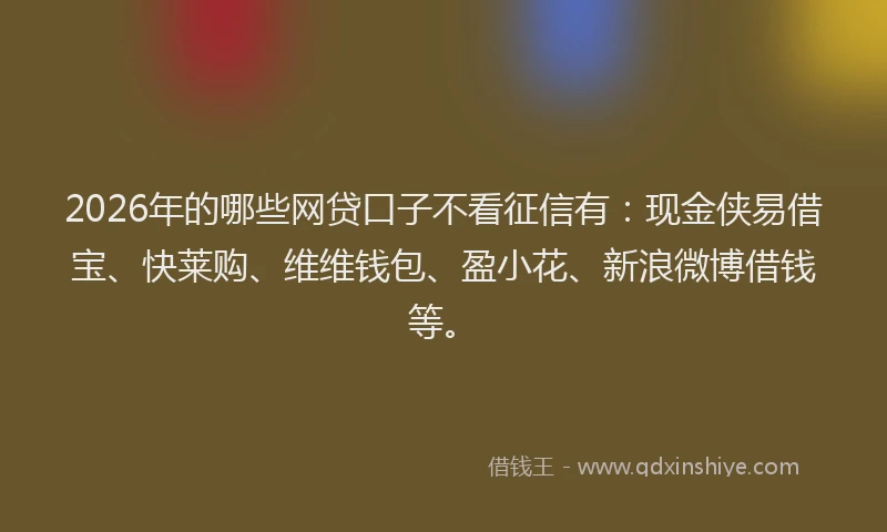 2026年的哪些网贷口子不看征信有：现金侠易借宝、快莱购、维维钱包、盈小花、新浪微博借钱等。