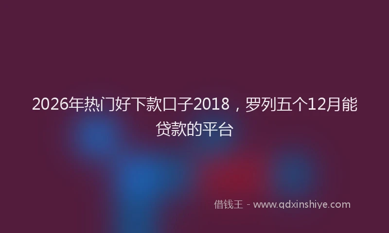 2026年热门好下款口子2018，罗列五个12月能贷款的平台