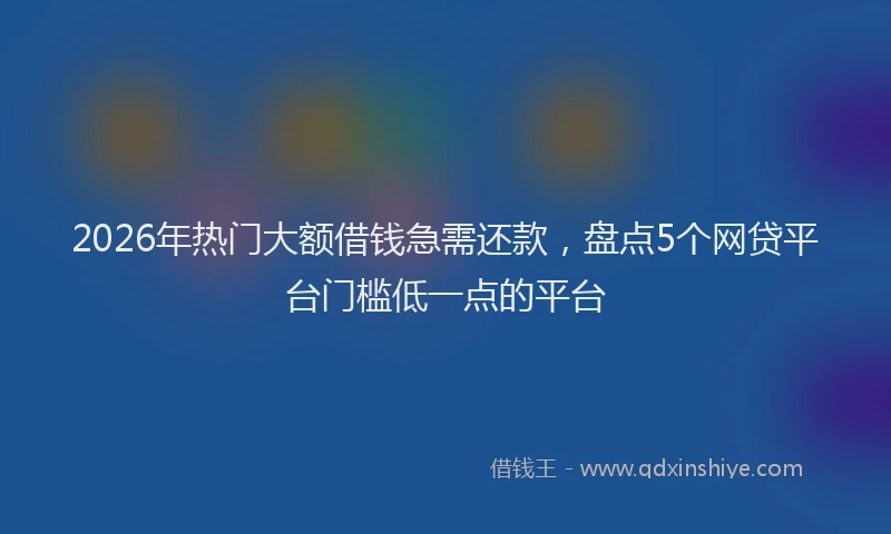 2026年热门大额借钱急需还款，盘点5个网贷平台门槛低一点的平台