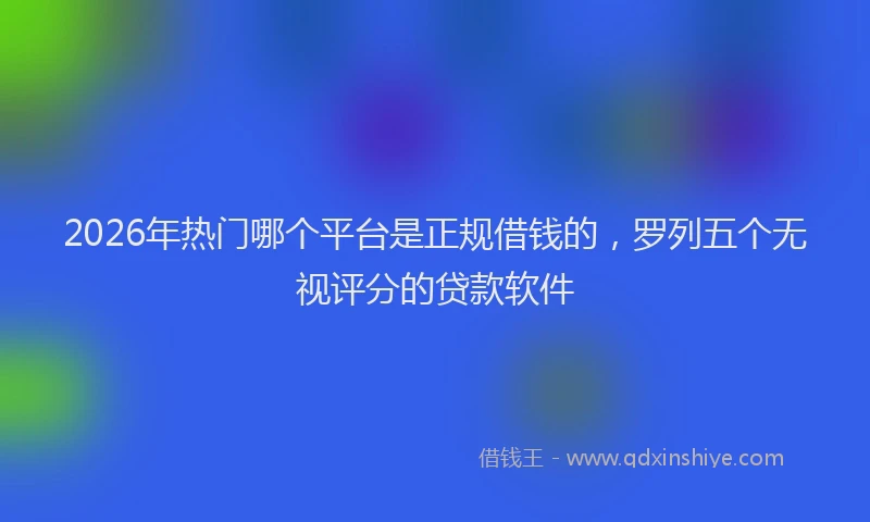 2026年热门哪个平台是正规借钱的，罗列五个无视评分的贷款软件