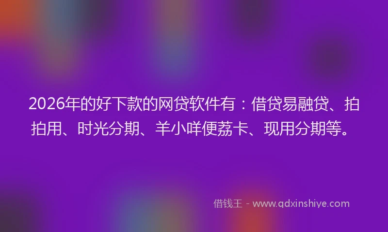 2026年的好下款的网贷软件有：借贷易融贷、拍拍用、时光分期、羊小咩便荔卡、现用分期等。