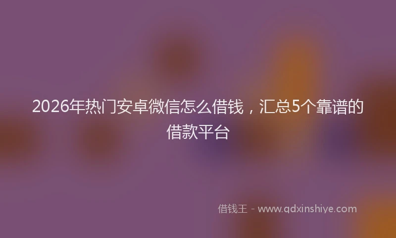 2026年热门安卓微信怎么借钱，汇总5个靠谱的借款平台
