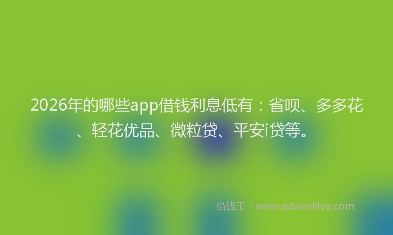 2026年的哪些app借钱利息低有：省呗、多多花、轻花优品、微粒贷、平安i贷等。