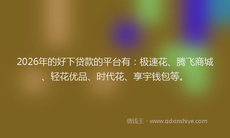 2026年的好下贷款的平台有：极速花、腾飞商城、轻花优品、时代花、享宇钱包等。