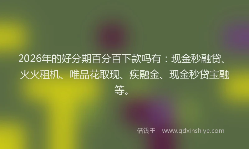 2026年的好分期百分百下款吗有：现金秒融贷、火火租机、唯品花取现、疾融金、现金秒贷宝融等。