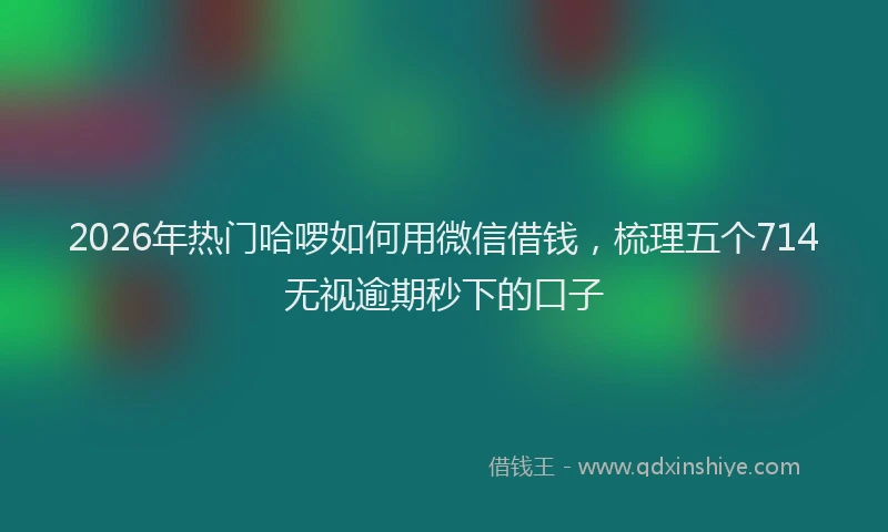 2026年热门哈啰如何用微信借钱，梳理五个714无视逾期秒下的口子