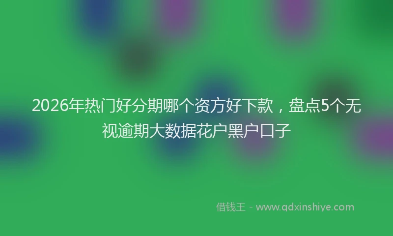 2026年热门好分期哪个资方好下款，盘点5个无视逾期大数据花户黑户口子