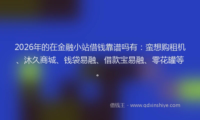 2026年的在金融小站借钱靠谱吗有：蛮想购租机、沐久商城、钱袋易融、借款宝易融、零花罐等。