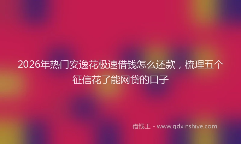 2026年热门安逸花极速借钱怎么还款,梳理五个征信花了能网贷的口子