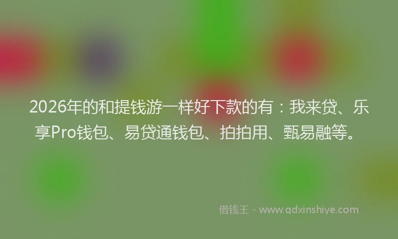 2026年的和提钱游一样好下款的有：我来贷、乐享Pro钱包、易贷通钱包、拍拍用、甄易融等。