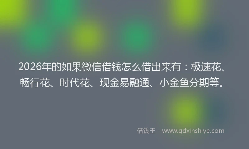 2026年的如果微信借钱怎么借出来有：极速花、畅行花、时代花、现金易融通、小金鱼分期等。