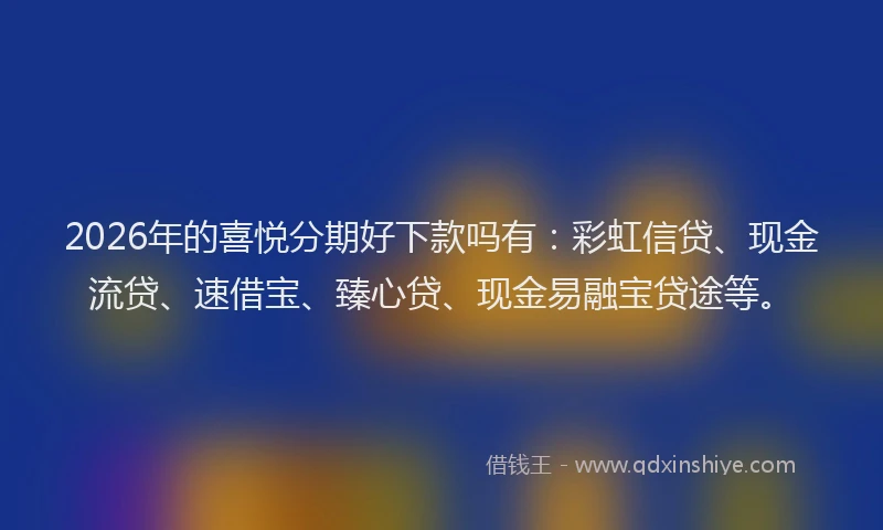 2026年的喜悦分期好下款吗有：彩虹信贷、现金流贷、速借宝、臻心贷、现金易融宝贷途等。