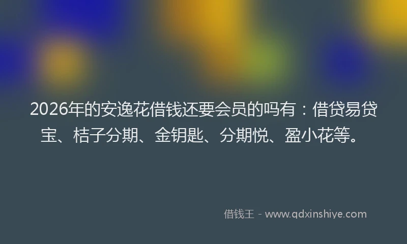2026年的安逸花借钱还要会员的吗有：借贷易贷宝、桔子分期、金钥匙、分期悦、盈小花等。