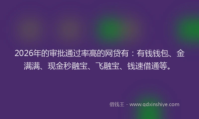 2026年的审批通过率高的网贷有：有钱钱包、金满满、现金秒融宝、飞融宝、钱速借通等。