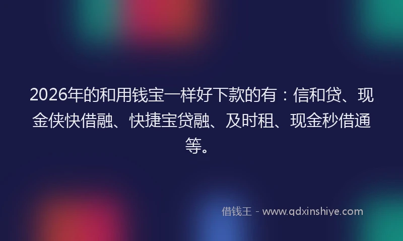 2026年的和用钱宝一样好下款的有：信和贷、现金侠快借融、快捷宝贷融、及时租、现金秒借通等。