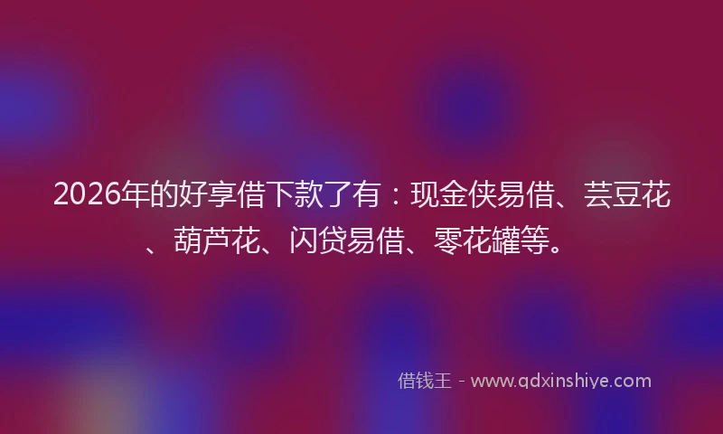 2026年的好享借下款了有：现金侠易借、芸豆花、葫芦花、闪贷易借、零花罐等。