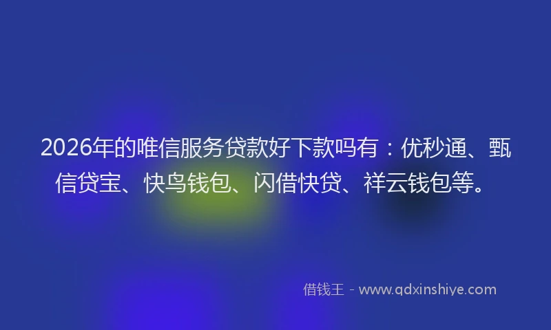 2026年的唯信服务贷款好下款吗有：优秒通、甄信贷宝、快鸟钱包、闪借快贷、祥云钱包等。