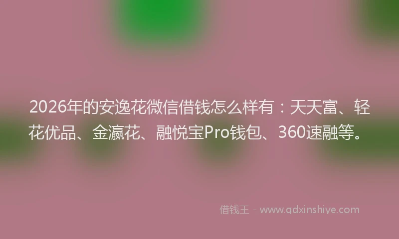 2026年的安逸花微信借钱怎么样有：天天富、轻花优品、金瀛花、融悦宝Pro钱包、360速融等。