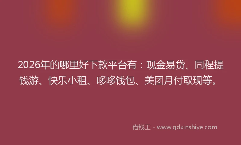 2026年的哪里好下款平台有：现金易贷、同程提钱游、快乐小租、哆哆钱包、美团月付取现等。
