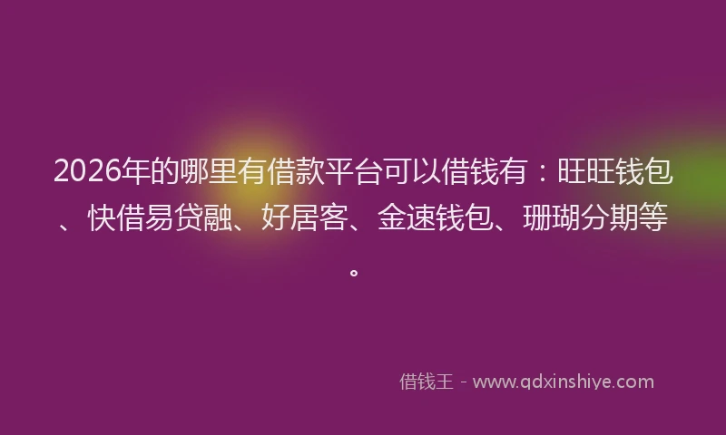2026年的哪里有借款平台可以借钱有：旺旺钱包、快借易贷融、好居客、金速钱包、珊瑚分期等。