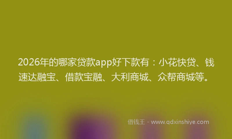 2026年的哪家贷款app好下款有：小花快贷、钱速达融宝、借款宝融、大利商城、众帮商城等。