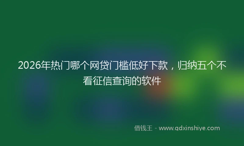 2026年热门哪个网贷门槛低好下款，归纳五个不看征信查询的软件