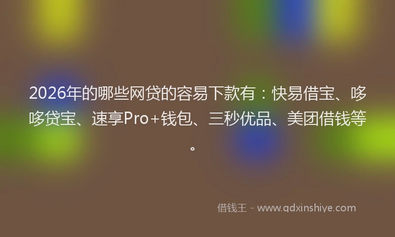 2026年的哪些网贷的容易下款有：快易借宝、哆哆贷宝、速享Pro+钱包、三秒优品、美团借钱等。