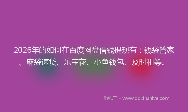 2026年的如何在百度网盘借钱提现有：钱袋管家、麻袋速贷、乐宝花、小鱼钱包、及时租等。