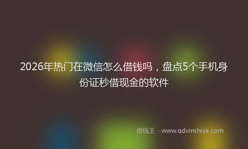 2026年热门在微信怎么借钱吗，盘点5个手机身份证秒借现金的软件