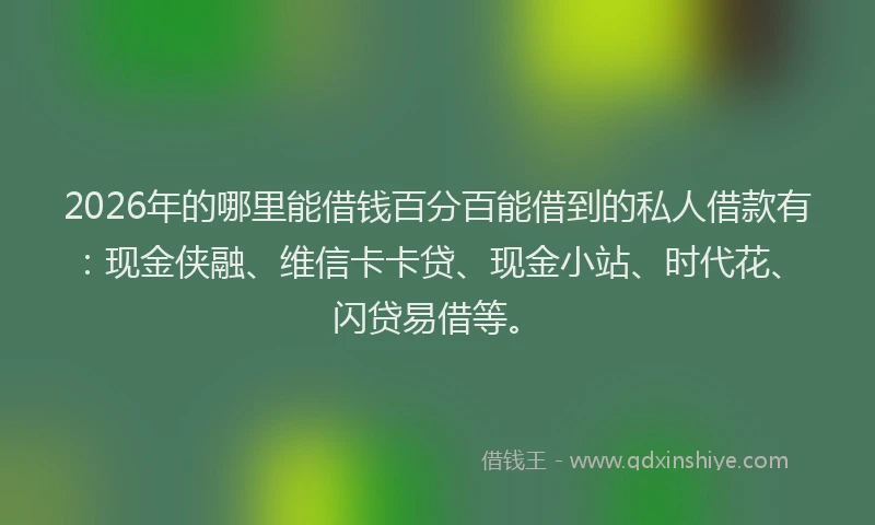 2026年的哪里能借钱百分百能借到的私人借款有：现金侠融、维信卡卡贷、现金小站、时代花、闪贷易借等。