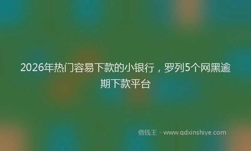 2026年热门容易下款的小银行，罗列5个网黑逾期下款平台