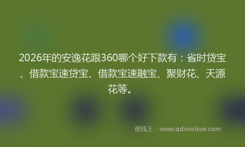 2026年的安逸花跟360哪个好下款有：省时贷宝、借款宝速贷宝、借款宝速融宝、聚财花、天源花等。