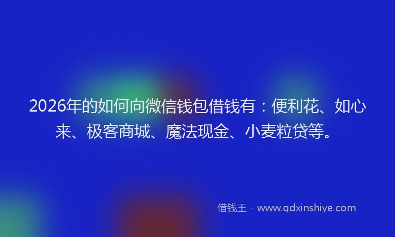 2026年的如何向微信钱包借钱有：便利花、如心来、极客商城、魔法现金、小麦粒贷等。