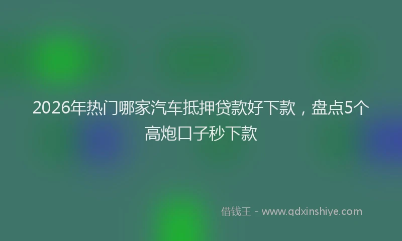 2026年热门哪家汽车抵押贷款好下款，盘点5个高炮口子秒下款