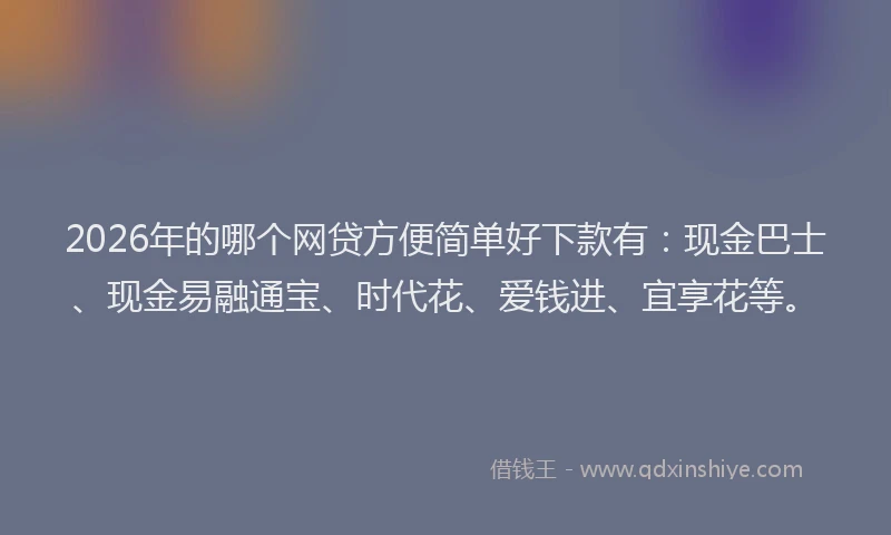 2026年的哪个网贷方便简单好下款有：现金巴士、现金易融通宝、时代花、爱钱进、宜享花等。
