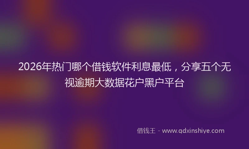 2026年热门哪个借钱软件利息最低，分享五个无视逾期大数据花户黑户平台
