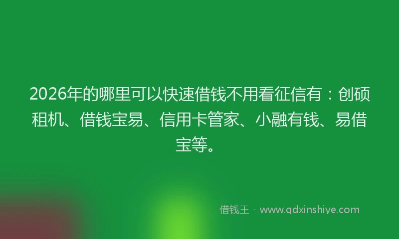 2026年的哪里可以快速借钱不用看征信有：创硕租机、借钱宝易、信用卡管家、小融有钱、易借宝等。
