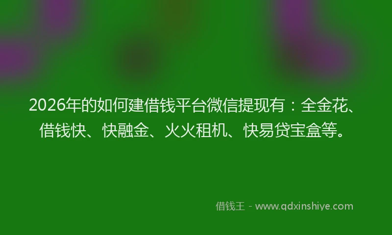 2026年的如何建借钱平台微信提现有：全金花、借钱快、快融金、火火租机、快易贷宝盒等。