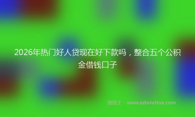 2026年热门好人贷现在好下款吗，整合五个公积金借钱口子