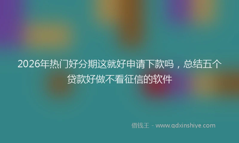 2026年热门好分期这就好申请下款吗，总结五个贷款好做不看征信的软件