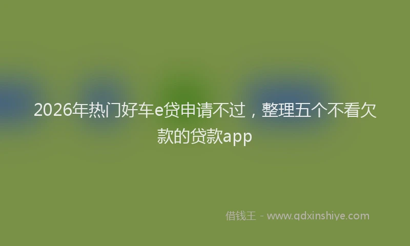 2026年热门好车e贷申请不过，整理五个不看欠款的贷款app
